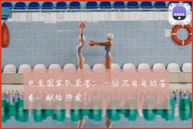 电竞国家队荣誉：一份沉甸甸的答卷，献给热爱！