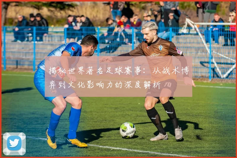 揭秘世界著名足球赛事：从战术博弈到文化影响力的深度解析