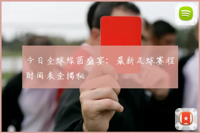 今日全球绿茵盛宴：最新足球赛程时间表全揭秘
