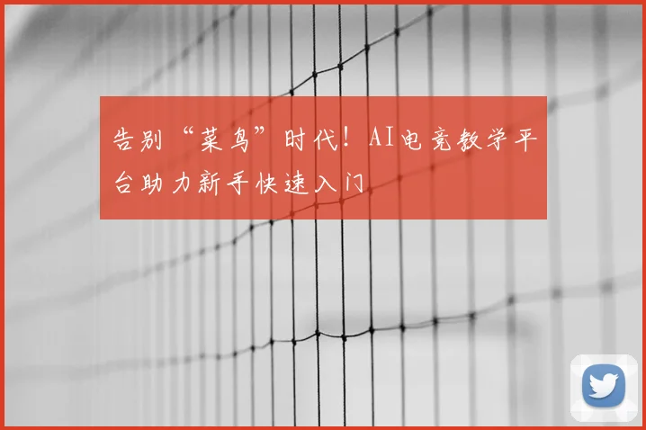 告别“菜鸟”时代！AI电竞教学平台助力新手快速入门