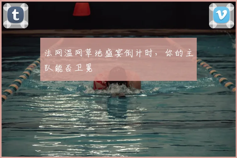 法网温网草地盛宴倒计时，你的主队能否卫冕