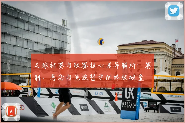 足球杯赛与联赛核心差异解析：赛制、悬念与竞技哲学的终极较量