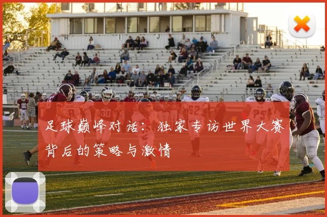 足球巅峰对话：独家专访世界大赛背后的策略与激情