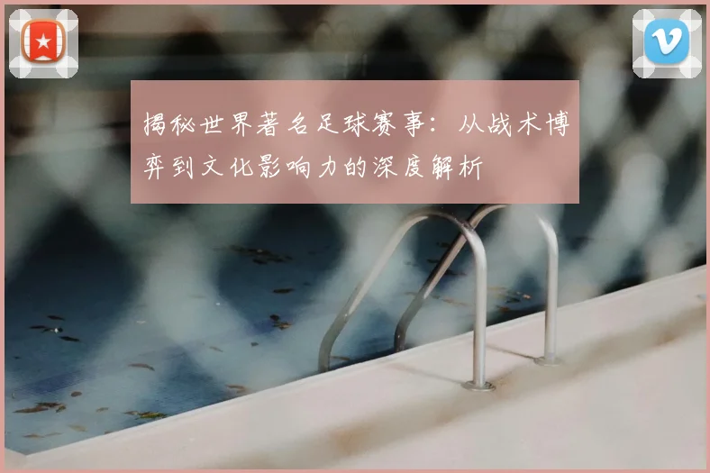 揭秘世界著名足球赛事:从战术博弈到文化影响力的深度解析
