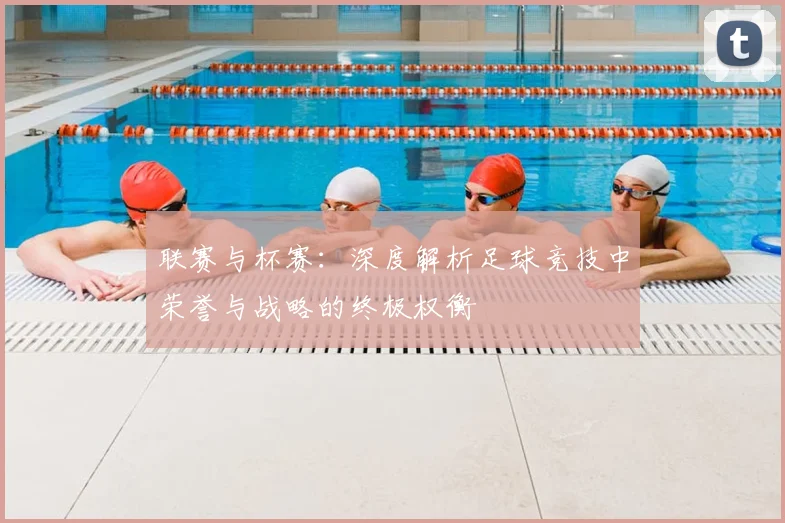 联赛与杯赛：深度解析足球竞技中荣誉与战略的终极权衡