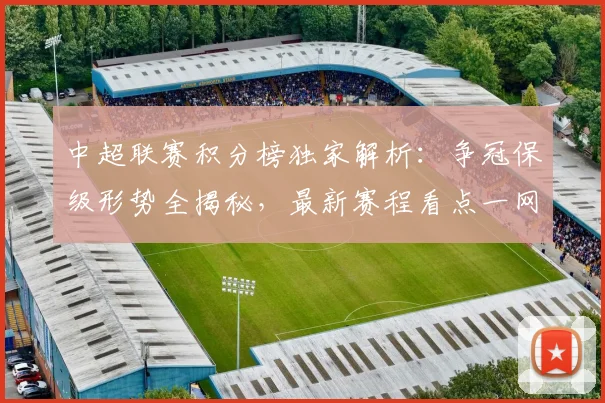 中超联赛积分榜独家解析：争冠保级形势全揭秘，最新赛程看点一网打尽！