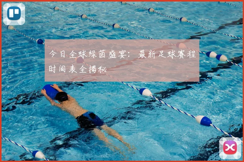 今日全球绿茵盛宴：最新足球赛程时间表全揭秘