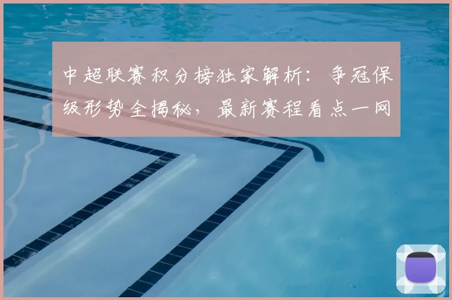 中超联赛积分榜独家解析：争冠保级形势全揭秘，最新赛程看点一网打尽！