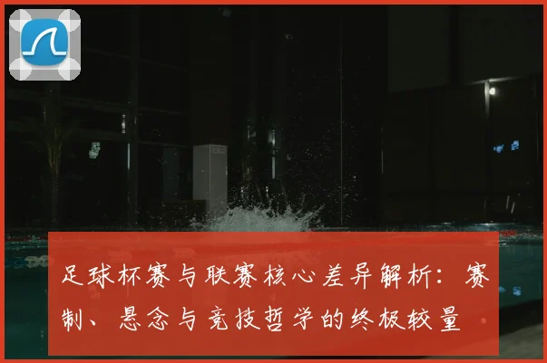 足球杯赛与联赛核心差异解析：赛制、悬念与竞技哲学的终极较量