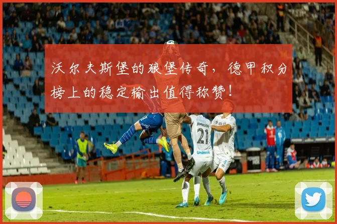沃尔夫斯堡的狼堡传奇，德甲积分榜上的稳定输出值得称赞！