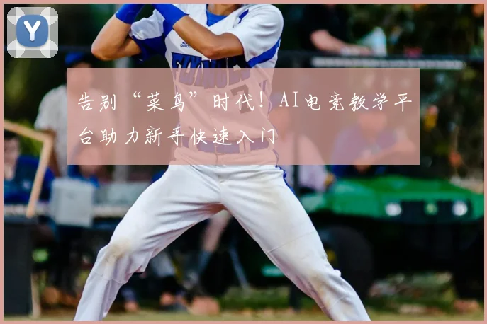 告别“菜鸟”时代！AI电竞教学平台助力新手快速入门